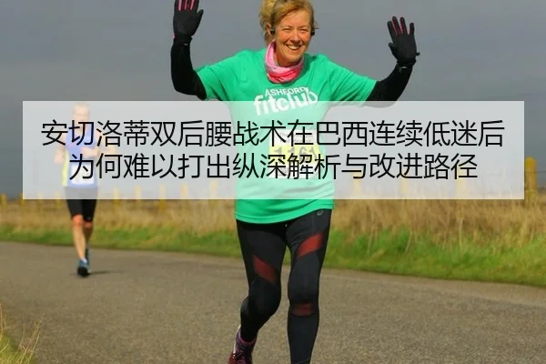 安切洛蒂双后腰战术在巴西连续低迷后为何难以打出纵深解析与改进路径
