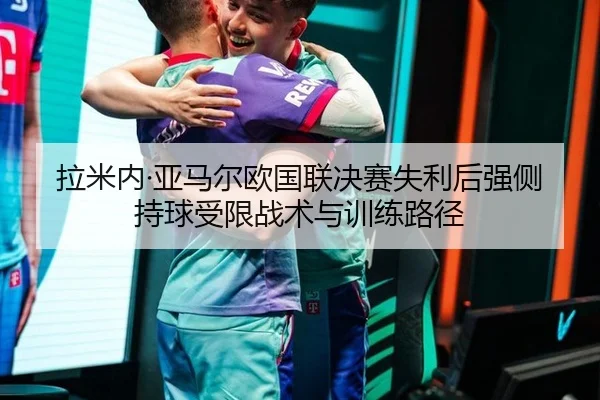 拉米内·亚马尔欧国联决赛失利后强侧持球受限战术与训练路径