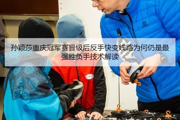 孙颖莎重庆冠军赛晋级后反手快变线路为何仍是最强胜负手技术解读