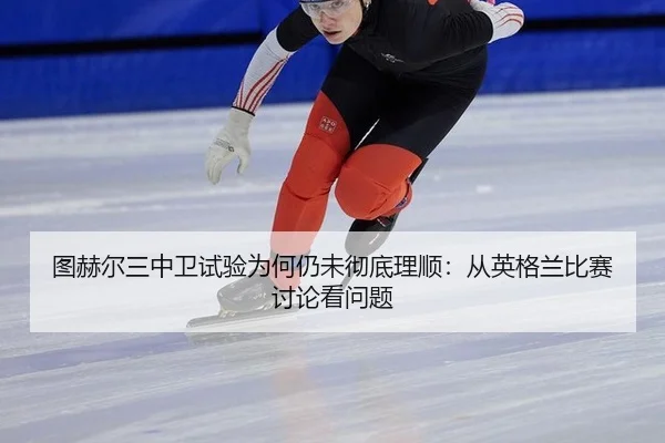 图赫尔三中卫试验为何仍未彻底理顺：从英格兰比赛讨论看问题