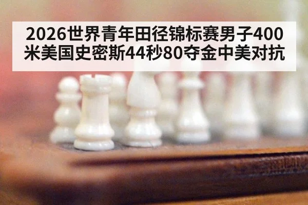 2026世界青年田径锦标赛男子400米美国史密斯44秒80夺金中美对抗