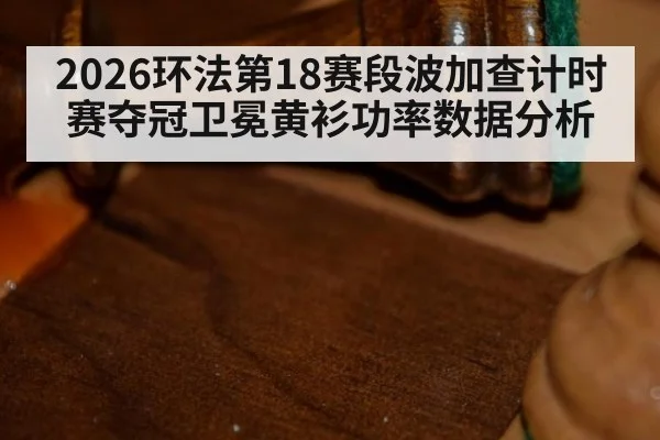 2026环法第18赛段波加查计时赛夺冠卫冕黄衫功率数据分析