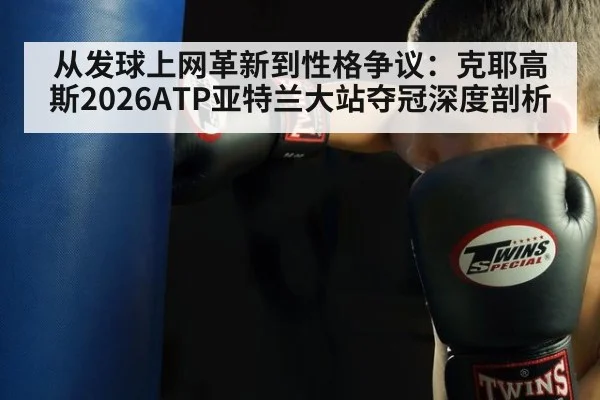 从发球上网革新到性格争议:克耶高斯2026ATP亚特兰大站夺冠深度剖析