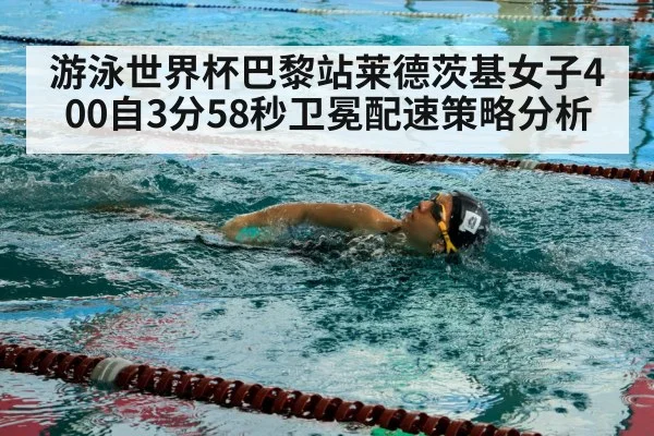 游泳世界杯巴黎站莱德茨基女子400自3分58秒卫冕配速策略分析