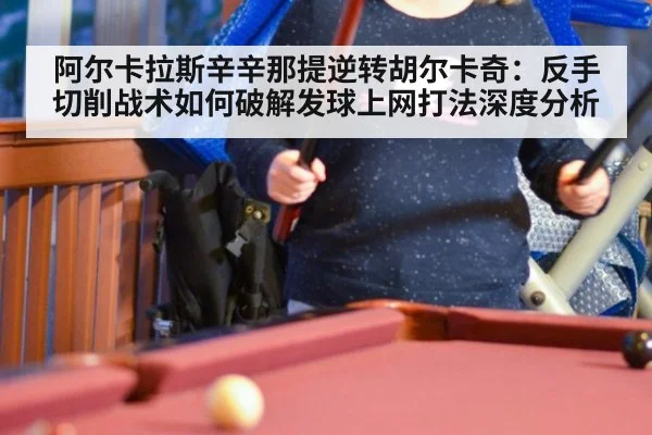 阿尔卡拉斯辛辛那提逆转胡尔卡奇:反手切削战术如何破解发球上网打法深度分析
