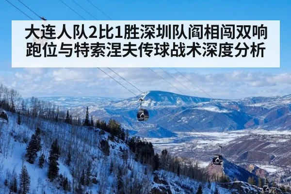 大连人队2比1胜深圳队阎相闯双响 跑位与特索涅夫传球战术深度分析