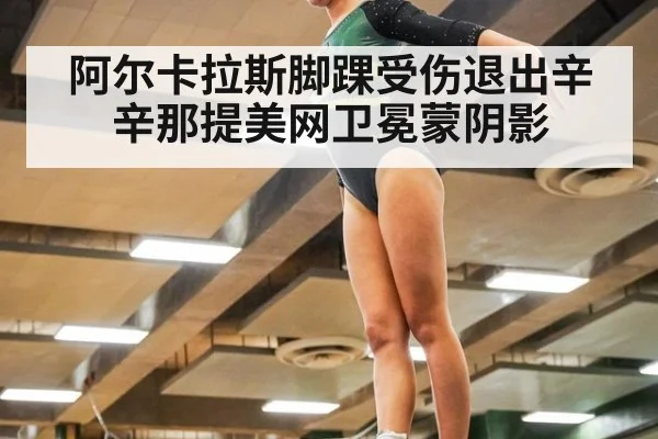 阿尔卡拉斯脚踝受伤退出辛辛那提美网卫冕蒙阴影